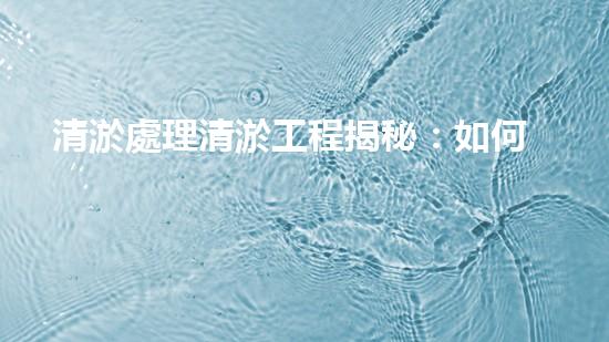 清淤處理清淤工程揭秘：如何高效清理河道提升水質(zhì)和生態(tài)？